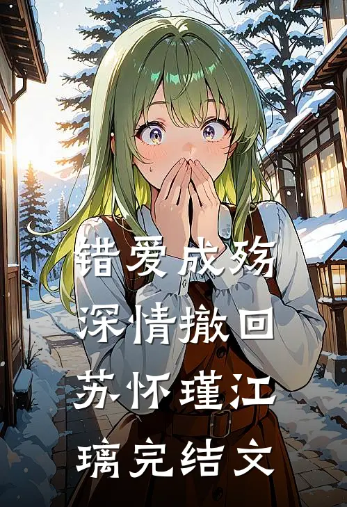 错爱成殇，深情撤回苏怀瑾江璃完结文