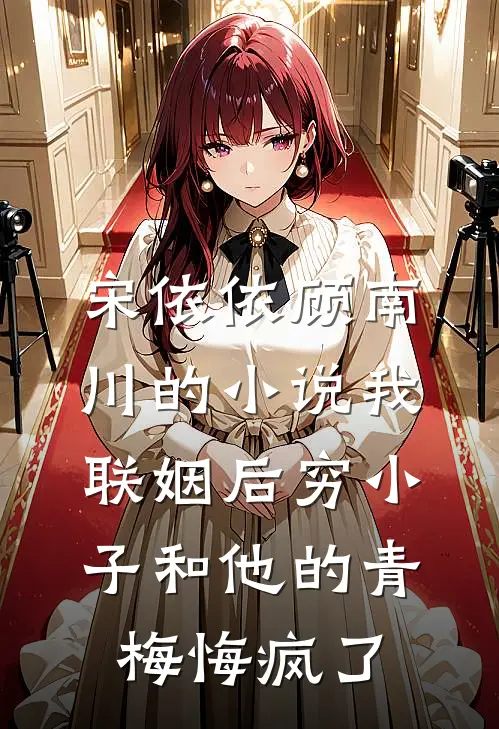 宋依依顾南川的小说我联姻后穷小子和他的青梅悔疯了