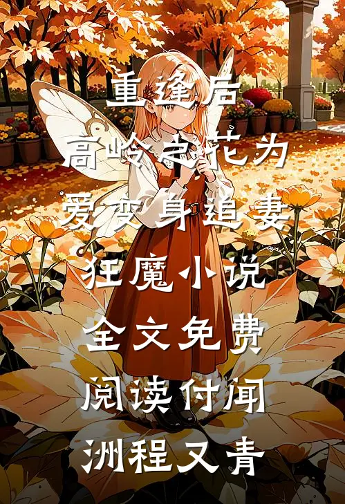 重逢后，高岭之花为爱变身追妻狂魔小说全文免费阅读付闻洲程又青