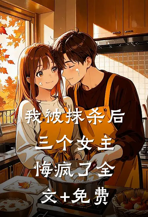 我被抹杀后，三个女主悔疯了全文+免费