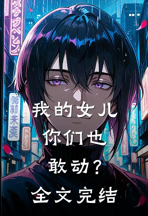 我的女儿，你们也敢动？全文完结