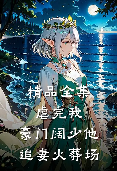 精品全集虐完我，豪门阔少他追妻火葬场