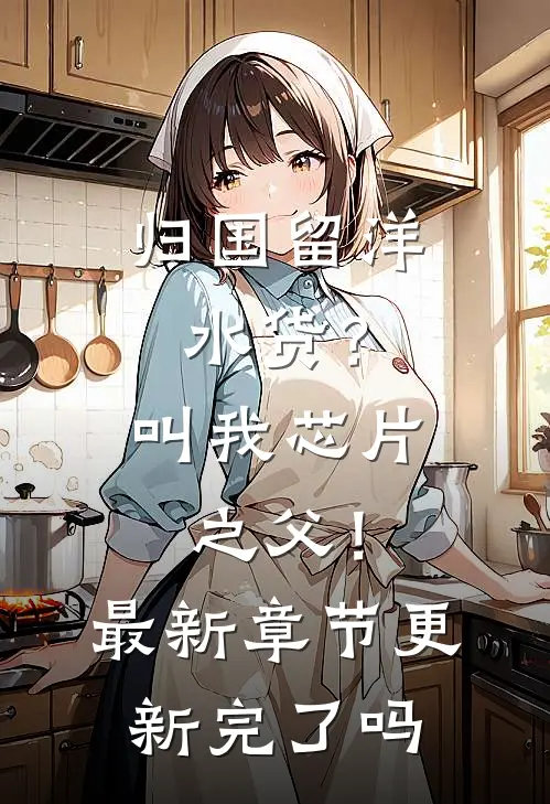 归国留洋水货？叫我芯片之父！最新章节更新完了吗