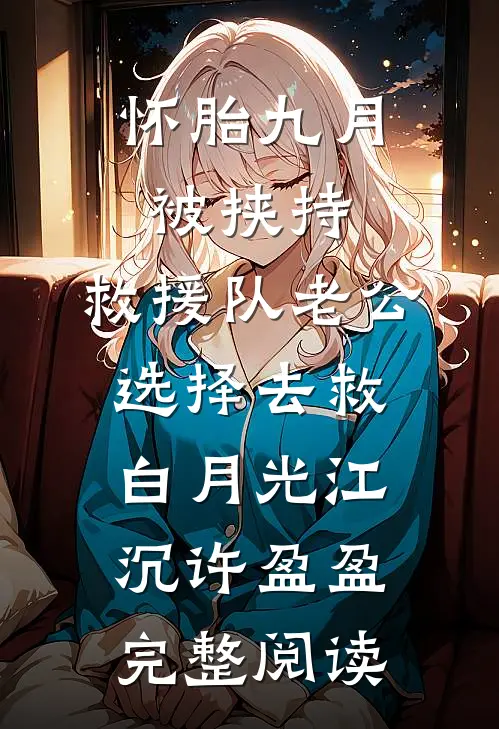 怀胎九月被挟持，救援队老公选择去救白月光江沉许盈盈完整阅读